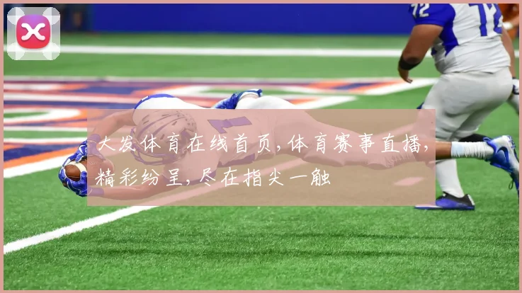 大发体育在线首页,体育赛事直播,精彩纷呈,尽在指尖一触
