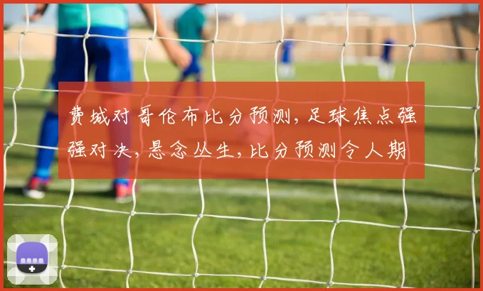 费城对哥伦布比分预测,足球焦点强强对决,悬念丛生,比分预测令人期待,谁将问鼎