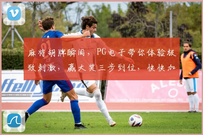 麻将胡牌瞬间，PG电子带你体验极致刺激，赢大奖三步到位，快快加入