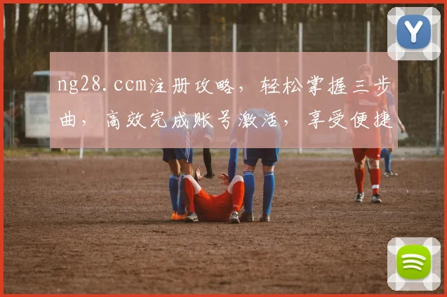 ng28.ccm注册攻略，轻松掌握三步曲，高效完成账号激活，享受便捷服务体验，助力职场成长