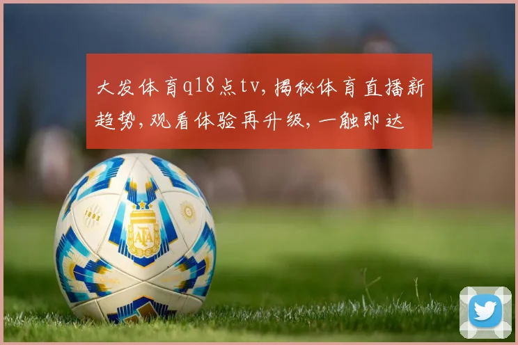 大发体育q18点tv,揭秘体育直播新趋势,观看体验再升级,一触即达